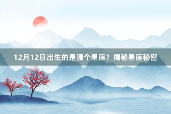 12月12日出生的是哪个星座？揭秘星座秘密