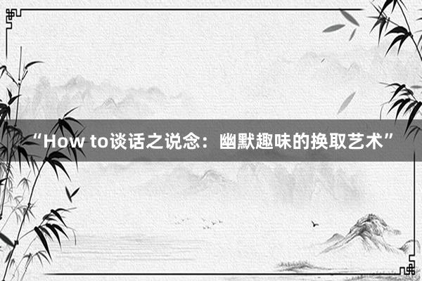 “How to谈话之说念：幽默趣味的换取艺术”